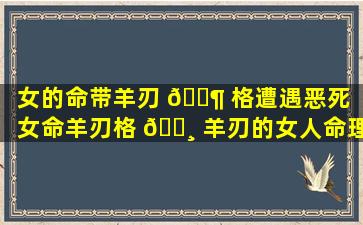 女的命带羊刃 🐶 格遭遇恶死「女命羊刃格 🌸 羊刃的女人命理分析」